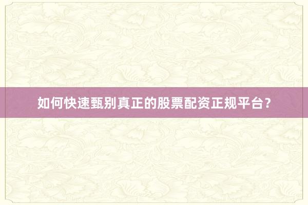 如何快速甄别真正的股票配资正规平台？