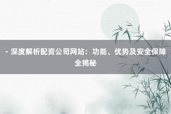 - 深度解析配资公司网站：功能、优势及安全保障全揭秘