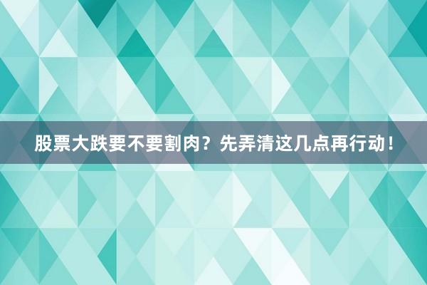 股票大跌要不要割肉？先弄清这几点再行动！