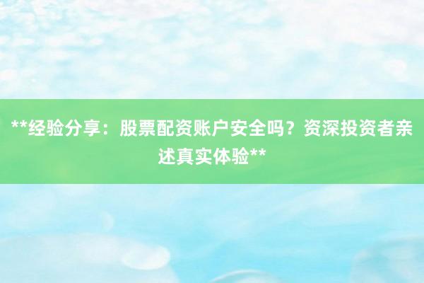 **经验分享：股票配资账户安全吗？资深投资者亲述真实体验**
