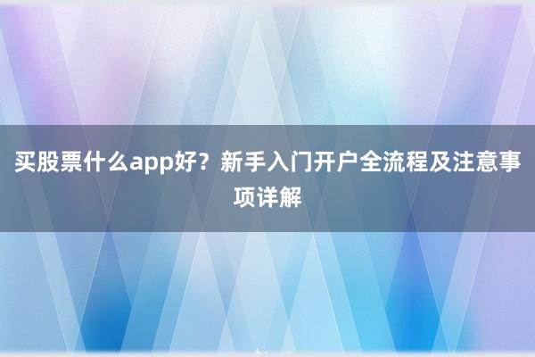 买股票什么app好？新手入门开户全流程及注意事项详解