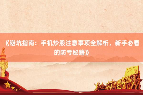 《避坑指南：手机炒股注意事项全解析，新手必看的防亏秘籍》