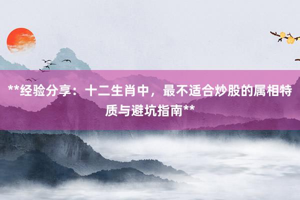 **经验分享：十二生肖中，最不适合炒股的属相特质与避坑指南**