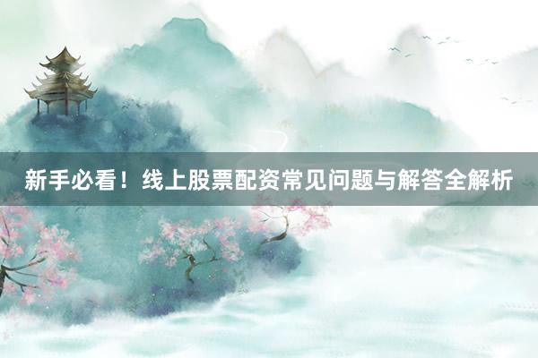 新手必看！线上股票配资常见问题与解答全解析