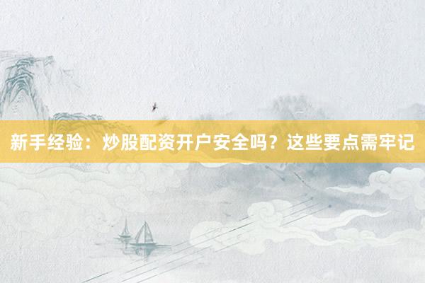 新手经验：炒股配资开户安全吗？这些要点需牢记