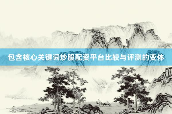 包含核心关键词炒股配资平台比较与评测的变体