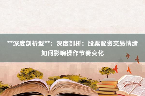 **深度剖析型**：深度剖析：股票配资交易情绪如何影响操作节奏变化