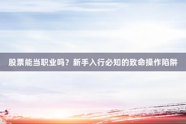 股票能当职业吗？新手入行必知的致命操作陷阱