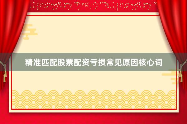精准匹配股票配资亏损常见原因核心词