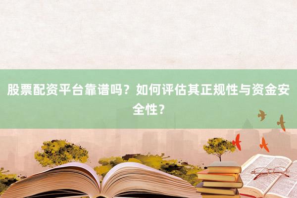 股票配资平台靠谱吗？如何评估其正规性与资金安全性？
