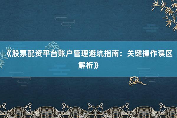 《股票配资平台账户管理避坑指南：关键操作误区解析》