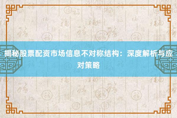 揭秘股票配资市场信息不对称结构：深度解析与应对策略