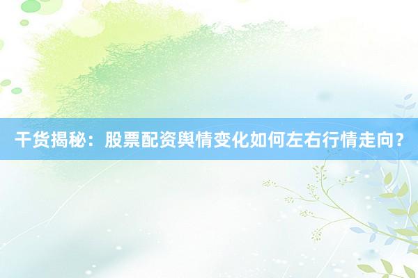 干货揭秘：股票配资舆情变化如何左右行情走向？