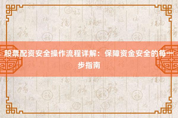 股票配资安全操作流程详解：保障资金安全的每一步指南