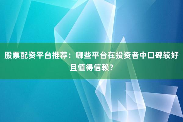 股票配资平台推荐：哪些平台在投资者中口碑较好且值得信赖？