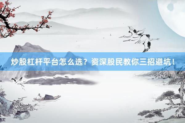 炒股杠杆平台怎么选？资深股民教你三招避坑！