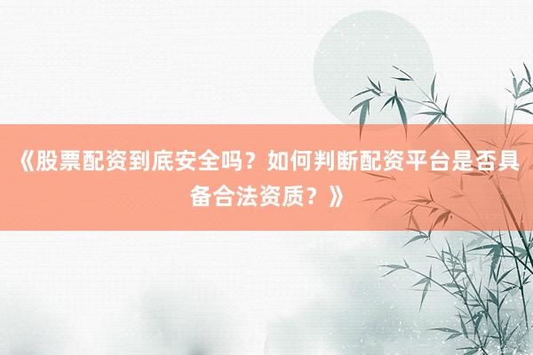 《股票配资到底安全吗？如何判断配资平台是否具备合法资质？》