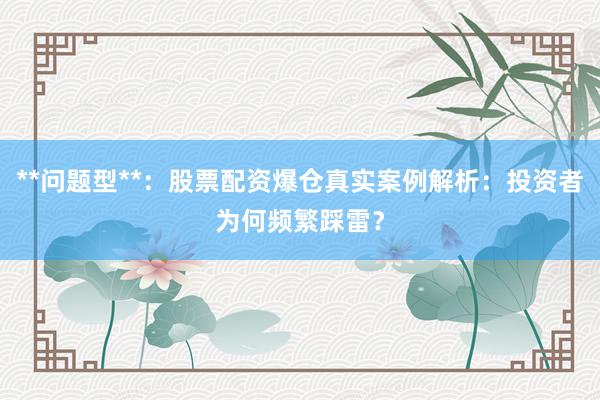 **问题型**：股票配资爆仓真实案例解析：投资者为何频繁踩雷？