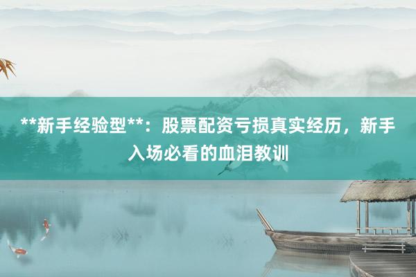 **新手经验型**：股票配资亏损真实经历，新手入场必看的血泪教训