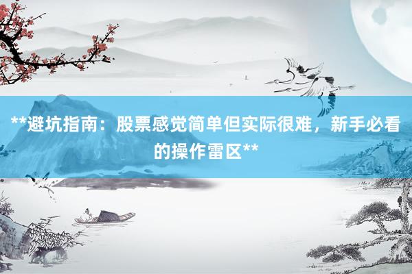 **避坑指南:股票感觉简单但实际很难,新手必看的操作雷区**
