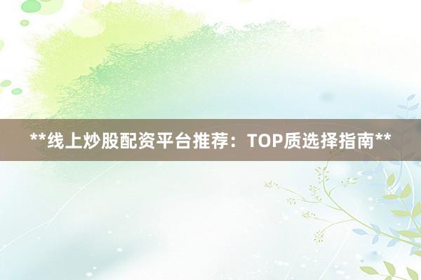 **线上炒股配资平台推荐：TOP质选择指南**