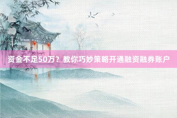 资金不足50万?教你巧妙策略开通融资融券账户