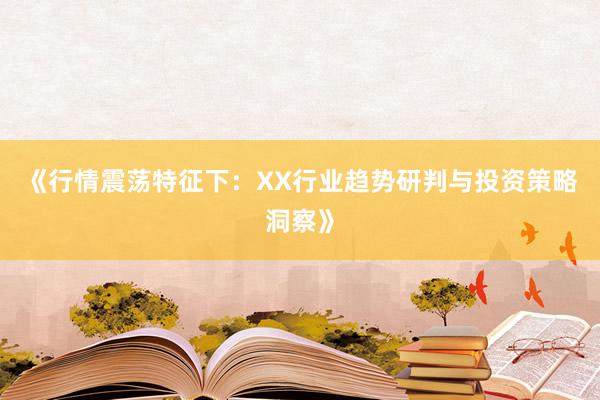 《行情震荡特征下：XX行业趋势研判与投资策略洞察》