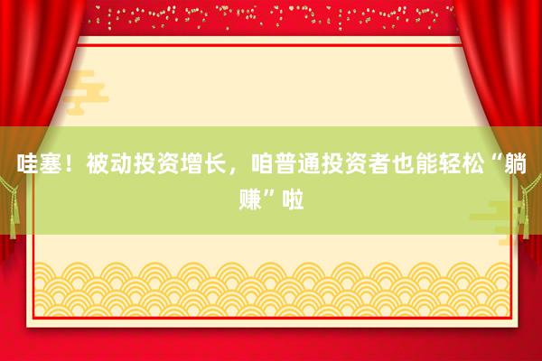 哇塞！被动投资增长，咱普通投资者也能轻松“躺赚”啦