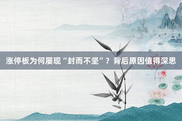 涨停板为何屡现“封而不坚”?背后原因值得深思