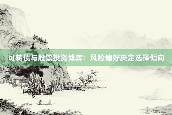 可转债与股票投资博弈：风险偏好决定选择倾向