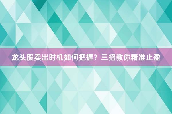 龙头股卖出时机如何把握？三招教你精准止盈