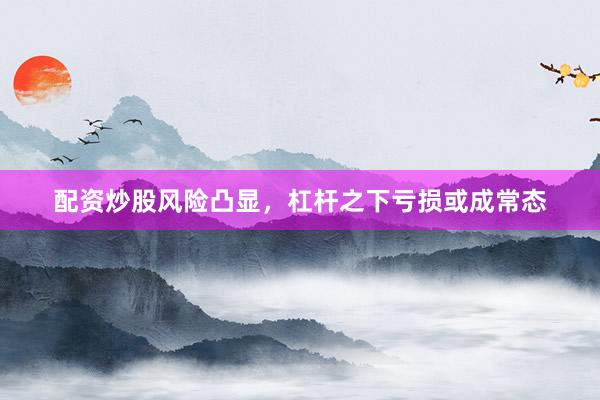 配资炒股风险凸显，杠杆之下亏损或成常态
