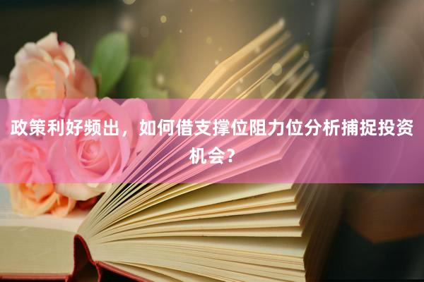 政策利好频出，如何借支撑位阻力位分析捕捉投资机会？