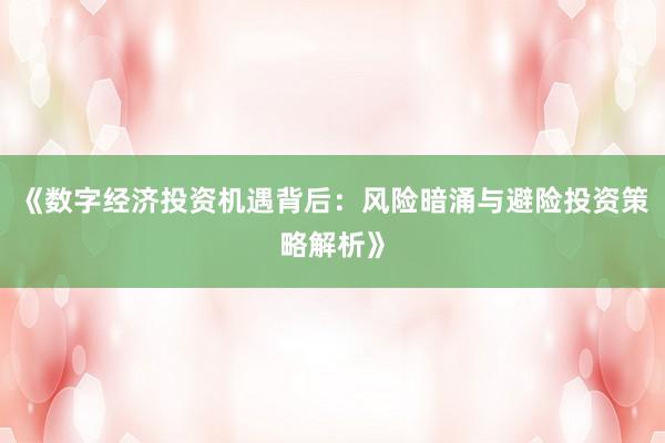 《数字经济投资机遇背后：风险暗涌与避险投资策略解析》