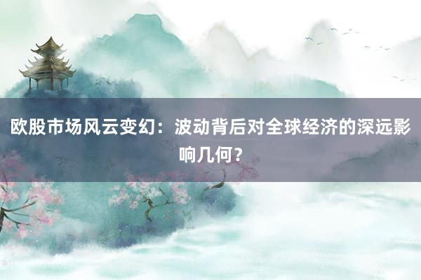欧股市场风云变幻:波动背后对全球经济的深远影响几何?