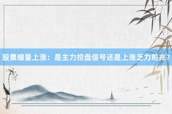 股票缩量上涨：是主力控盘信号还是上涨乏力前兆？