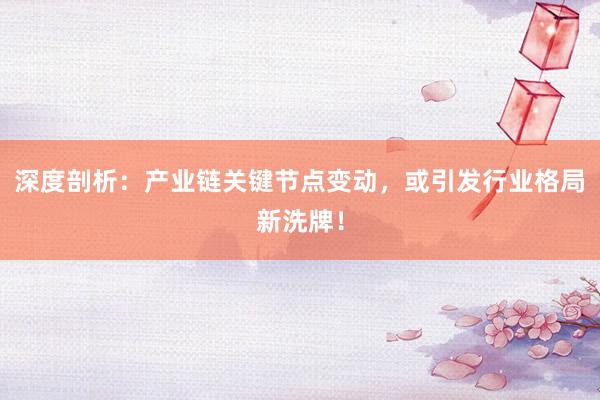 深度剖析：产业链关键节点变动，或引发行业格局新洗牌！
