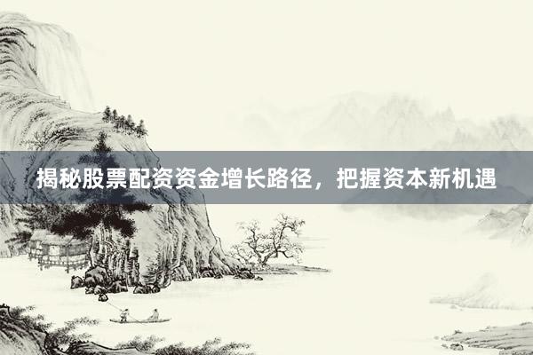 揭秘股票配资资金增长路径,把握资本新机遇