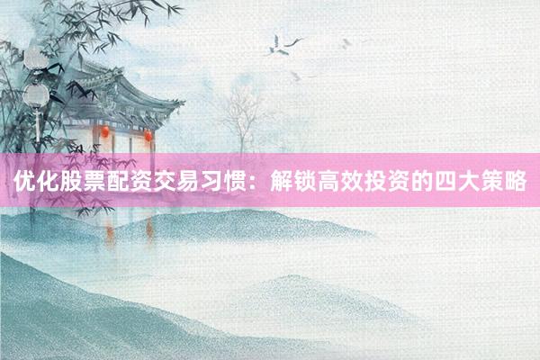 优化股票配资交易习惯：解锁高效投资的四大策略