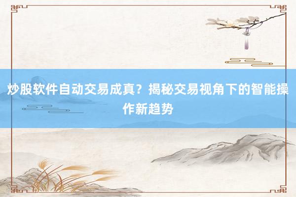炒股软件自动交易成真？揭秘交易视角下的智能操作新趋势