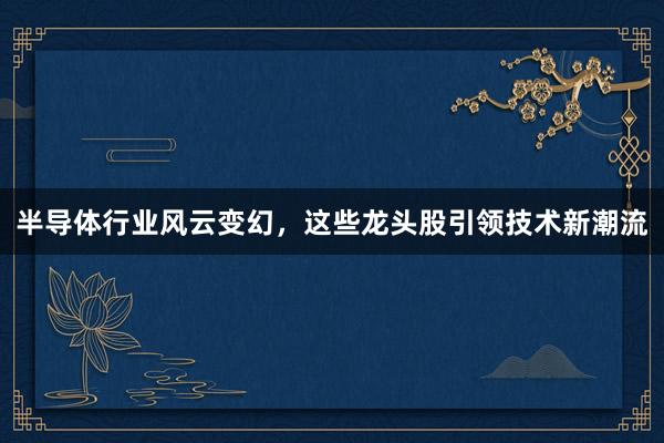 半导体行业风云变幻，这些龙头股引领技术新潮流