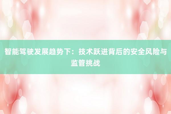 智能驾驶发展趋势下:技术跃进背后的安全风险与监管挑战