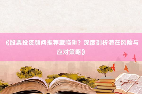 《股票投资顾问推荐藏陷阱？深度剖析潜在风险与应对策略》