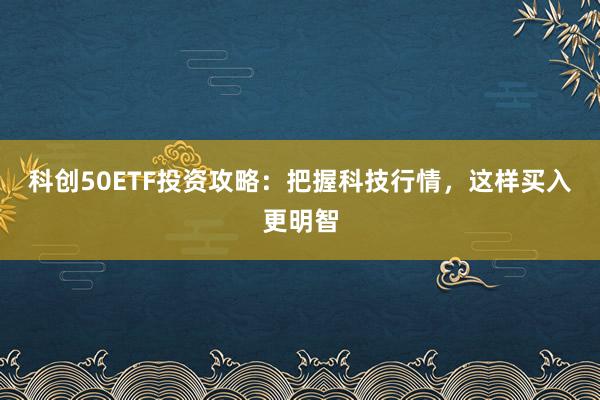 科创50ETF投资攻略:把握科技行情,这样买入更明智