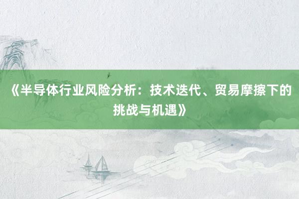 《半导体行业风险分析：技术迭代、贸易摩擦下的挑战与机遇》
