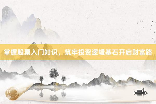 掌握股票入门知识,筑牢投资逻辑基石开启财富路