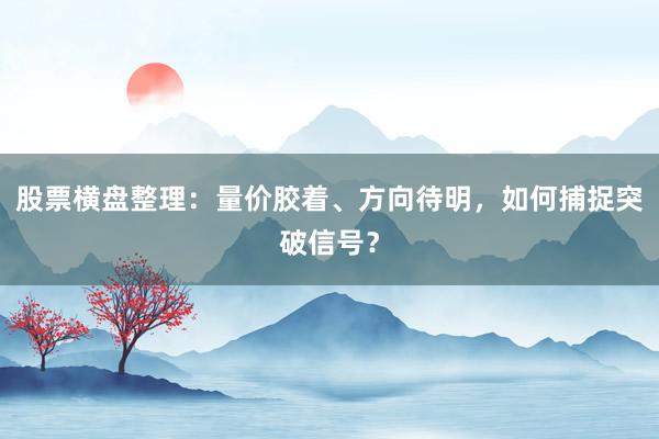 股票横盘整理：量价胶着、方向待明，如何捕捉突破信号？