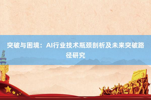 突破与困境：AI行业技术瓶颈剖析及未来突破路径研究