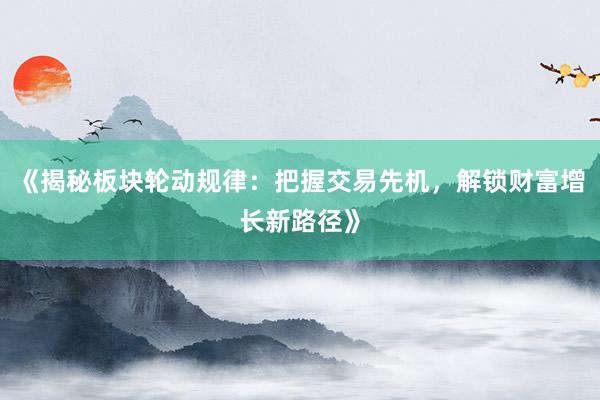《揭秘板块轮动规律：把握交易先机，解锁财富增长新路径》