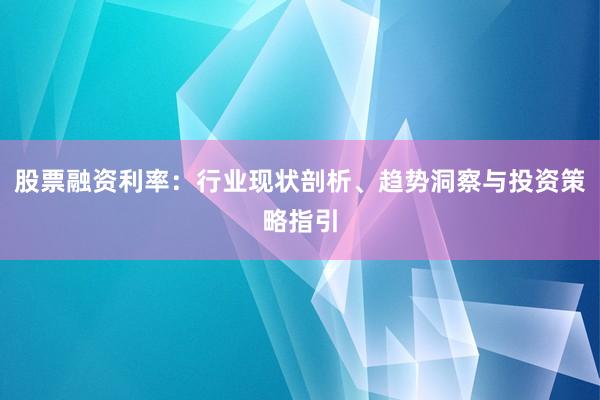 股票融资利率：行业现状剖析、趋势洞察与投资策略指引